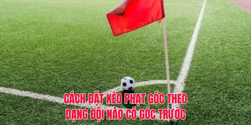 Cách đặt kèo phạt góc theo dạng đội nào có góc trước