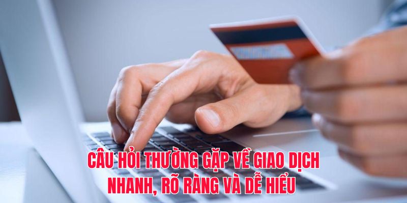 Câu hỏi thường gặp về giao dịch nhanh, rõ ràng và dễ hiểu