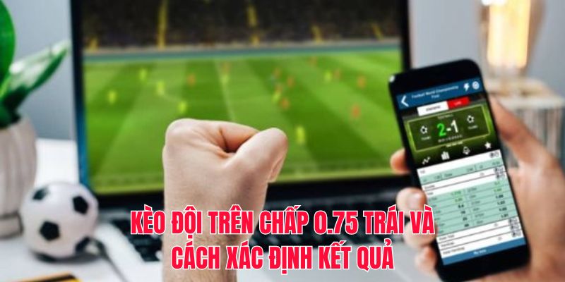 Kèo đội trên chấp 0.75 trái và cách xác định kết quả
