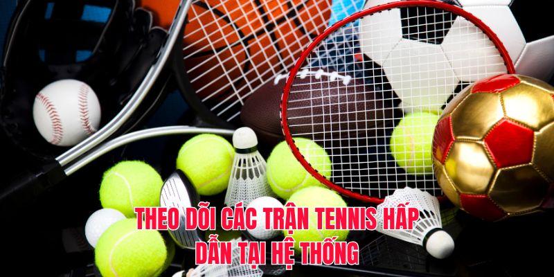 Theo dõi các trận tennis hấp dẫn tại hệ thống
